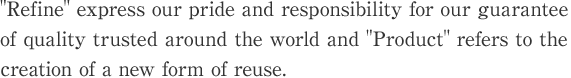 [Refine] express our pride and responsibility for our guarantee of quality trusted around the world and [Product] refers to the creation of a new form of reuse.